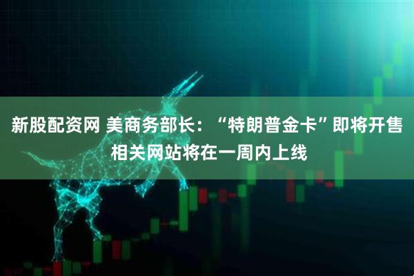 新股配资网 美商务部长：“特朗普金卡”即将开售 相关网站将在一周内上线
