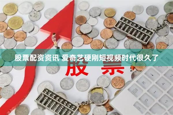 股票配资资讯 爱奇艺硬刚短视频时代很久了