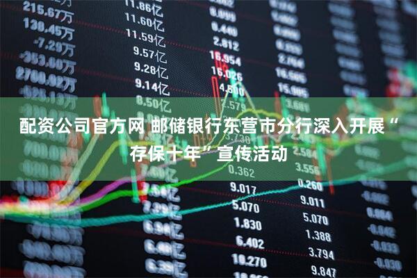 配资公司官方网 邮储银行东营市分行深入开展“存保十年”宣传活动
