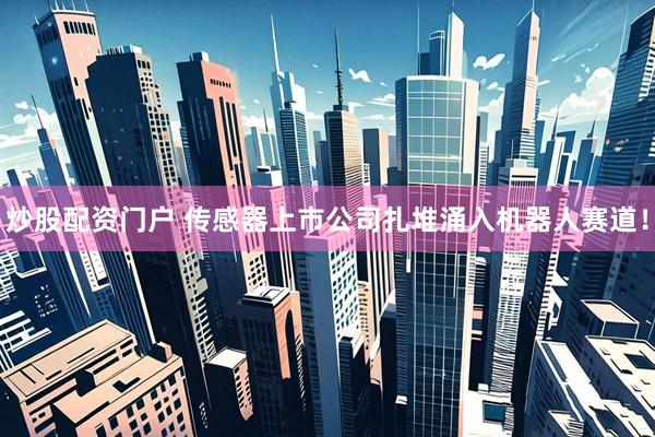 炒股配资门户 传感器上市公司扎堆涌入机器人赛道！