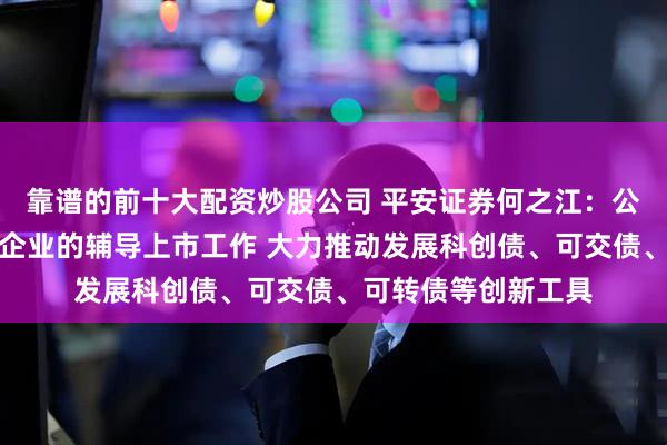 靠谱的前十大配资炒股公司 平安证券何之江：公司将持续做好创新企业的辅导上市工作 大力推动发展科创债、可交债、可转债等创新工具