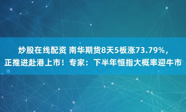 炒股在线配资 南华期货8天5板涨73.79%，正推进赴港上市！专家：下半年恒指大概率迎牛市