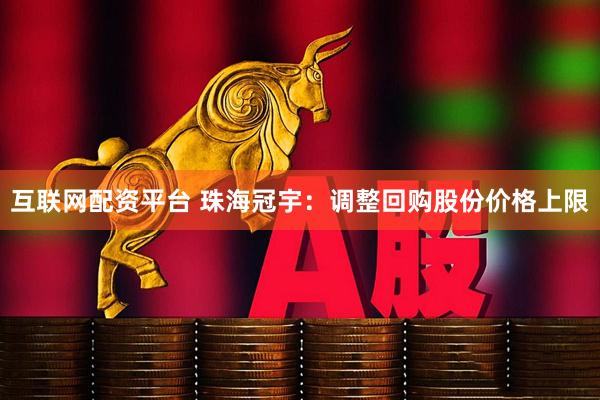 互联网配资平台 珠海冠宇：调整回购股份价格上限