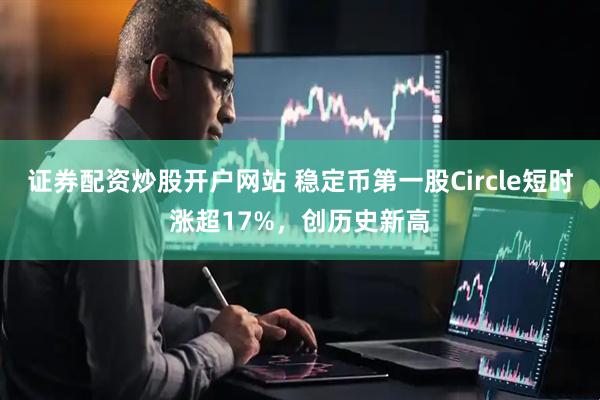 证券配资炒股开户网站 稳定币第一股Circle短时涨超17%，创历史新高