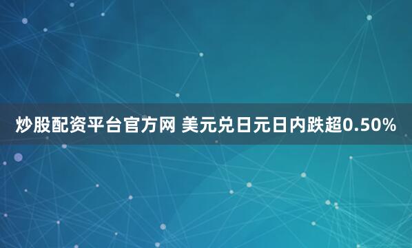 炒股配资平台官方网 美元兑日元日内跌超0.50%