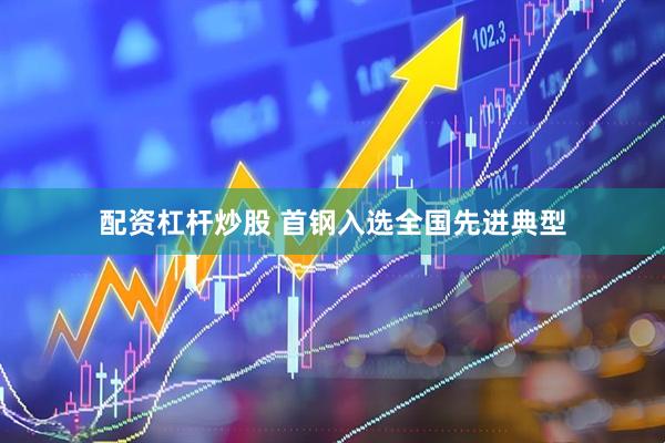 配资杠杆炒股 首钢入选全国先进典型