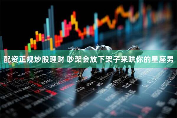 配资正规炒股理财 吵架会放下架子来哄你的星座男
