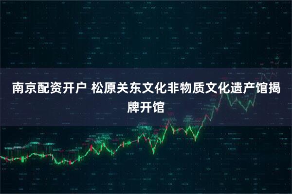 南京配资开户 松原关东文化非物质文化遗产馆揭牌开馆