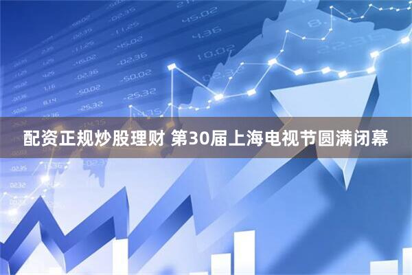 配资正规炒股理财 第30届上海电视节圆满闭幕