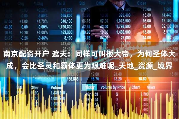南京配资开户 遮天：同样可叫板大帝，为何圣体大成，会比圣灵和霸体更为艰难呢_天地_资源_境界