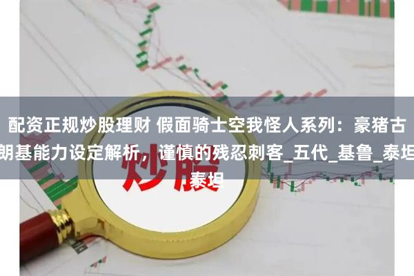 配资正规炒股理财 假面骑士空我怪人系列：豪猪古朗基能力设定解析，谨慎的残忍刺客_五代_基鲁_泰坦