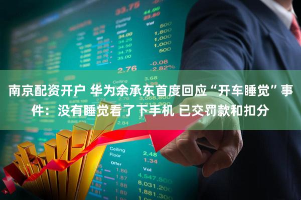 南京配资开户 华为余承东首度回应“开车睡觉”事件：没有睡觉看了下手机 已交罚款和扣分