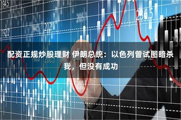 配资正规炒股理财 伊朗总统：以色列曾试图暗杀我，但没有成功