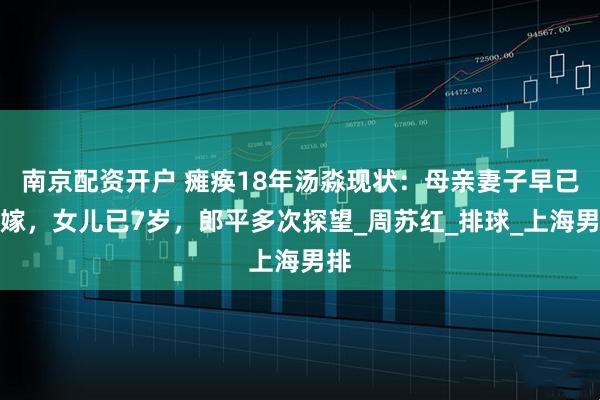 南京配资开户 瘫痪18年汤淼现状：母亲妻子早已改嫁，女儿已7岁，郎平多次探望_周苏红_排球_上海男排