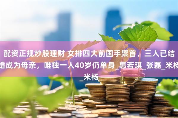配资正规炒股理财 女排四大前国手聚首，三人已结婚成为母亲，唯独一人40岁仍单身_惠若琪_张磊_米杨