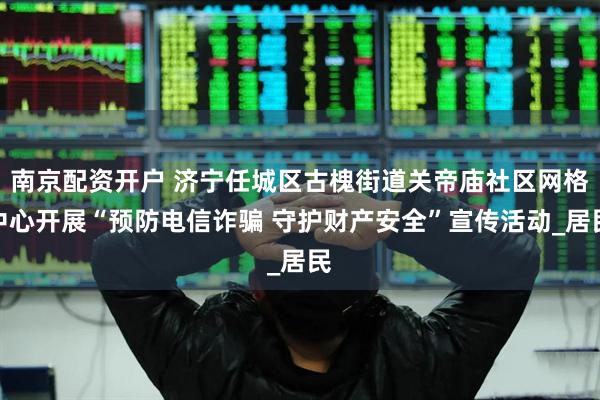 南京配资开户 济宁任城区古槐街道关帝庙社区网格中心开展“预防电信诈骗 守护财产安全”宣传活动_居民