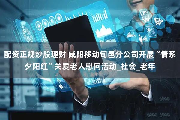 配资正规炒股理财 咸阳移动旬邑分公司开展“情系夕阳红”关爱老人慰问活动_社会_老年