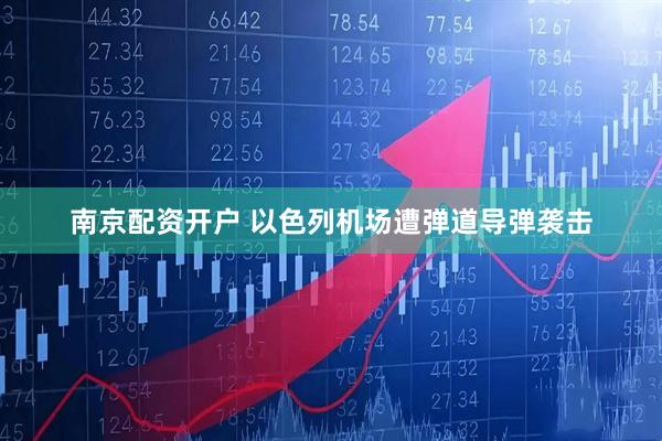 南京配资开户 以色列机场遭弹道导弹袭击