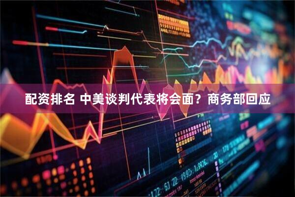 配资排名 中美谈判代表将会面？商务部回应