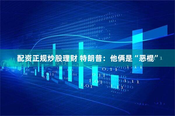 配资正规炒股理财 特朗普：他俩是“恶棍”