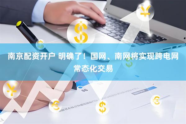 南京配资开户 明确了！国网、南网将实现跨电网常态化交易