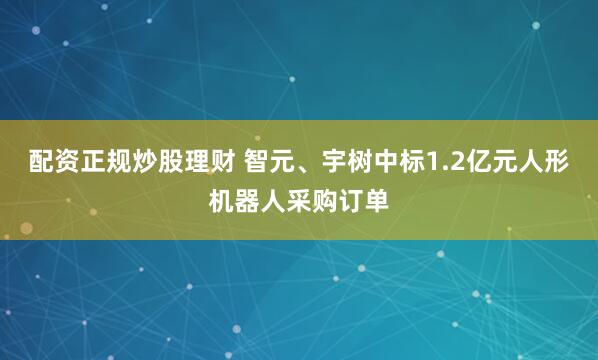 配资正规炒股理财 智元、宇树中标1.2亿元人形机器人采购订单