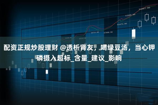 配资正规炒股理财 @透析肾友，喝绿豆汤，当心钾磷摄入超标_含量_建议_影响