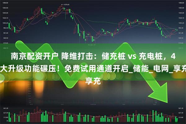 南京配资开户 降维打击：储充桩 vs 充电桩，4 大升级功能碾压！免费试用通道开启_储能_电网_享充