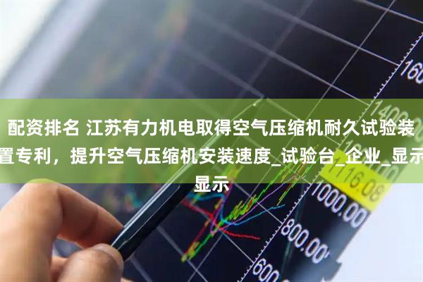 配资排名 江苏有力机电取得空气压缩机耐久试验装置专利，提升空气压缩机安装速度_试验台_企业_显示