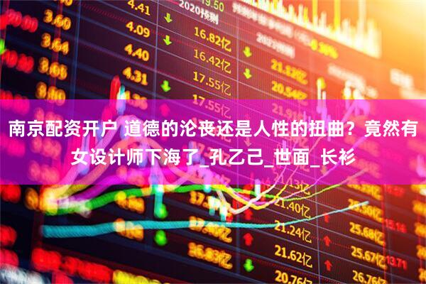 南京配资开户 道德的沦丧还是人性的扭曲？竟然有女设计师下海了_孔乙己_世面_长衫