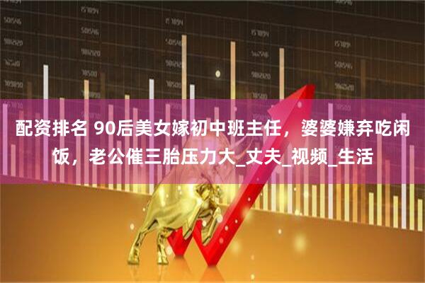 配资排名 90后美女嫁初中班主任，婆婆嫌弃吃闲饭，老公催三胎压力大_丈夫_视频_生活