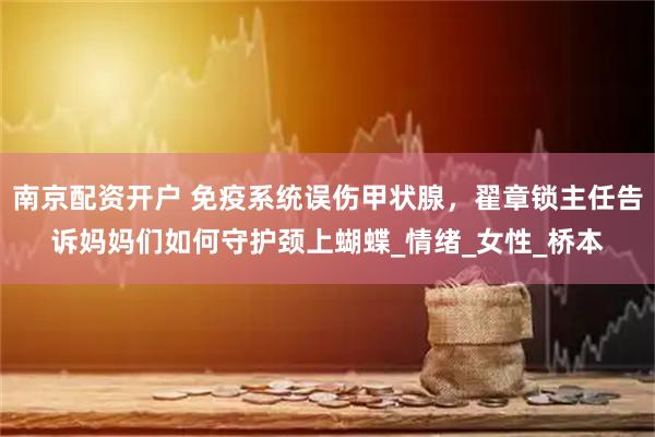 南京配资开户 免疫系统误伤甲状腺，翟章锁主任告诉妈妈们如何守护颈上蝴蝶_情绪_女性_桥本