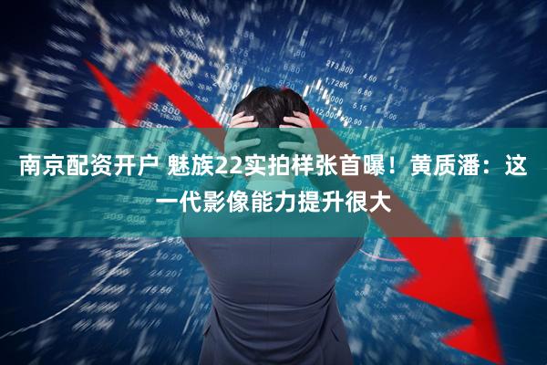 南京配资开户 魅族22实拍样张首曝！黄质潘：这一代影像能力提升很大