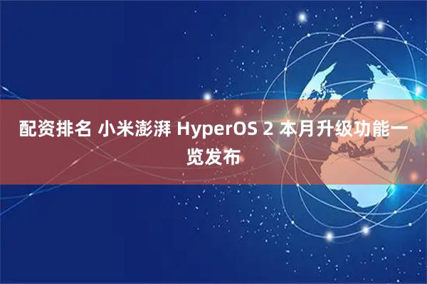 配资排名 小米澎湃 HyperOS 2 本月升级功能一览发布