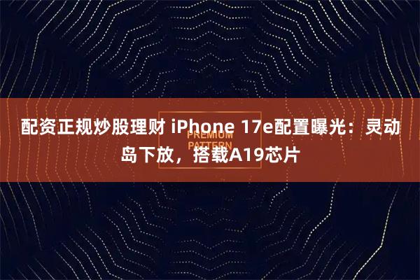 配资正规炒股理财 iPhone 17e配置曝光：灵动岛下放，搭载A19芯片