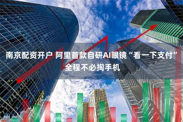 南京配资开户 阿里首款自研AI眼镜“看一下支付” 全程不必掏手机