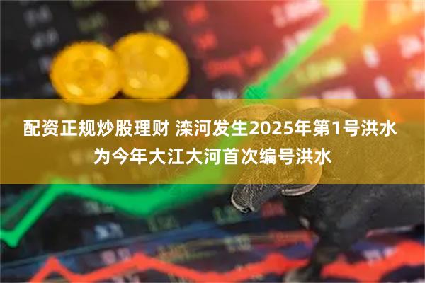 配资正规炒股理财 滦河发生2025年第1号洪水 为今年大江大河首次编号洪水