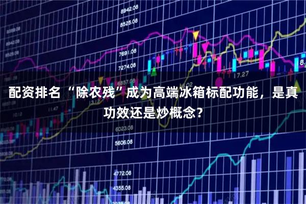 配资排名 “除农残”成为高端冰箱标配功能，是真功效还是炒概念？