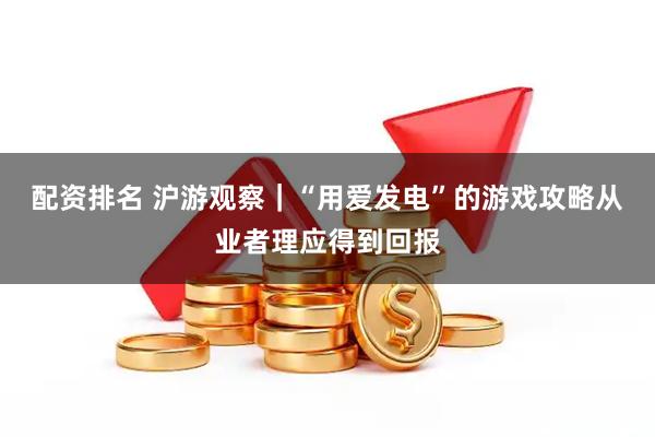 配资排名 沪游观察｜“用爱发电”的游戏攻略从业者理应得到回报
