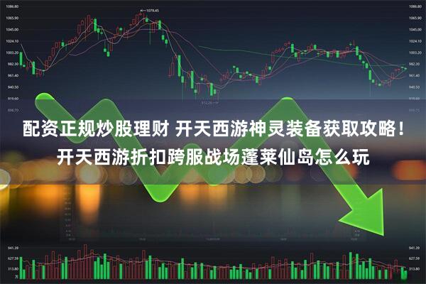 配资正规炒股理财 开天西游神灵装备获取攻略！开天西游折扣跨服战场蓬莱仙岛怎么玩