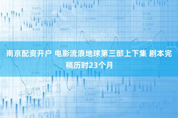 南京配资开户 电影流浪地球第三部上下集 剧本完稿历时23个月