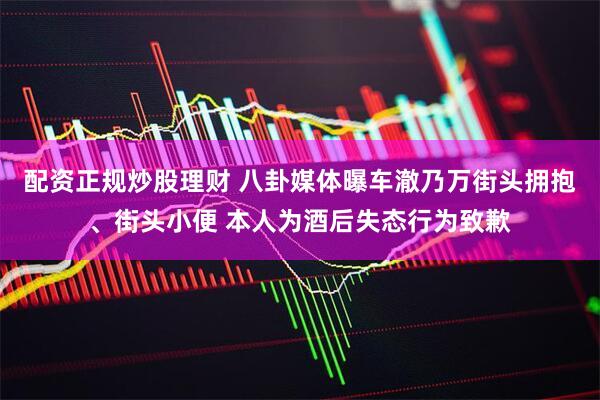 配资正规炒股理财 八卦媒体曝车澈乃万街头拥抱、街头小便 本人为酒后失态行为致歉