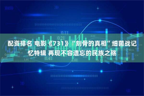 配资排名 电影《731》“刻骨的真相”细菌战记忆特辑 再现不容遗忘的民族之殇