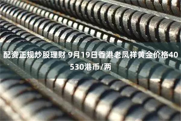 配资正规炒股理财 9月19日香港老凤祥黄金价格40530港币/两