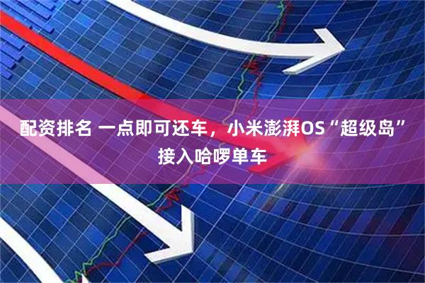 配资排名 一点即可还车，小米澎湃OS“超级岛”接入哈啰单车
