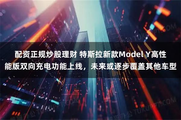 配资正规炒股理财 特斯拉新款Model Y高性能版双向充电功能上线，未来或逐步覆盖其他车型
