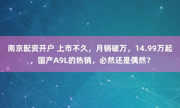 南京配资开户 上市不久，月销破万，14.99万起，国产A9L的热销，必然还是偶然？