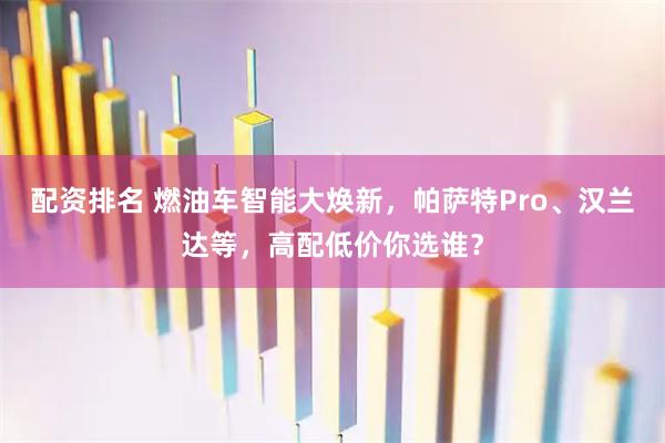 配资排名 燃油车智能大焕新，帕萨特Pro、汉兰达等，高配低价你选谁？