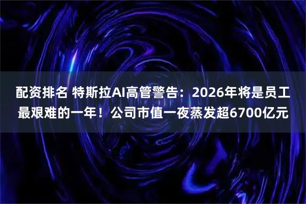 配资排名 特斯拉AI高管警告:2026年将是员工最艰难的一年!公司市值一夜蒸发超6700亿元