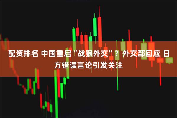 配资排名 中国重启“战狼外交”？外交部回应 日方错误言论引发关注